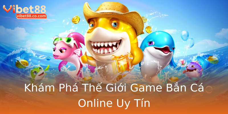 Khám Phá Thế Giới Game Bắn Cá Online Uy Tín Khám Phá Thế Giới Game Bắn Cá Online Uy Tín